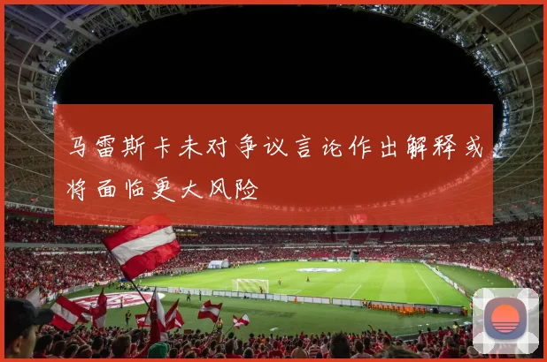 马雷斯卡未对争议言论作出解释或将面临更大风险