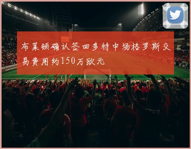 布莱顿确认签回多特中场格罗斯交易费用约150万欧元