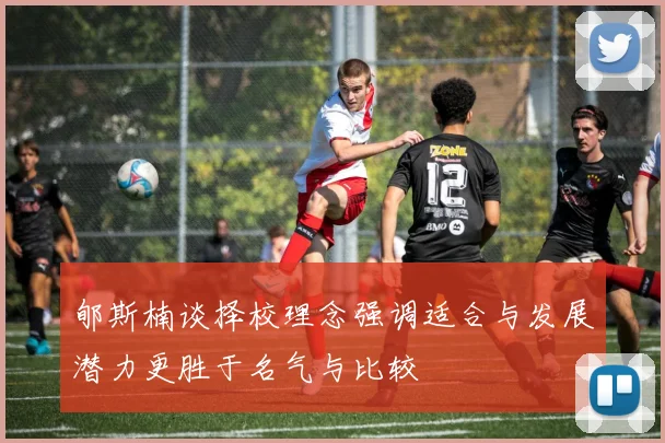 郇斯楠谈择校理念强调适合与发展潜力更胜于名气与比较