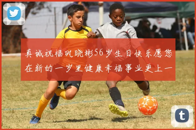 真诚祝福巩晓彬56岁生日快乐愿您在新的一岁里健康幸福事业更上一层楼