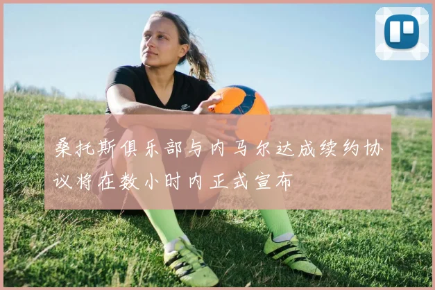 桑托斯俱乐部与内马尔达成续约协议将在数小时内正式宣布