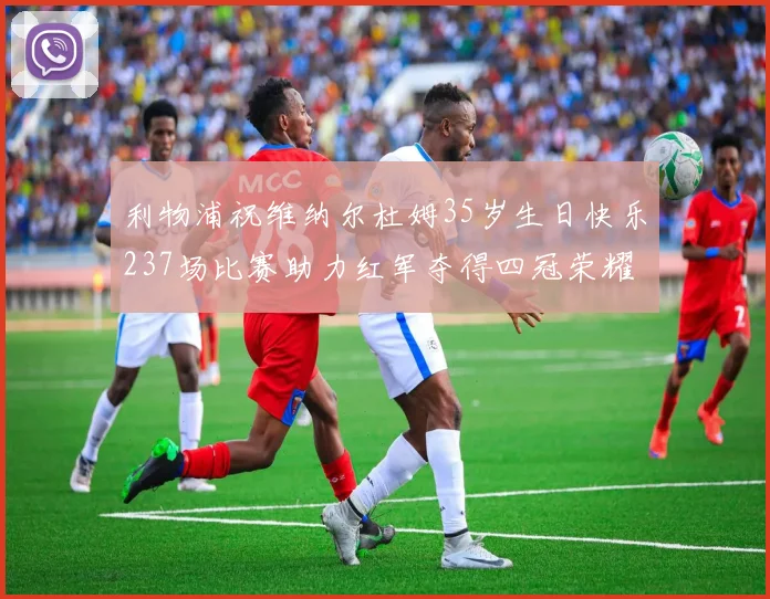 利物浦祝维纳尔杜姆35岁生日快乐237场比赛助力红军夺得四冠荣耀