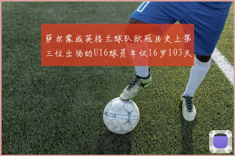 萨尔蒙成英格兰球队欧冠历史上第三位出场的U16球员年仅16岁103天