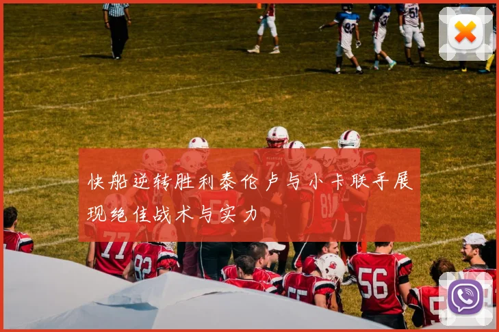 快船逆转胜利泰伦卢与小卡联手展现绝佳战术与实力