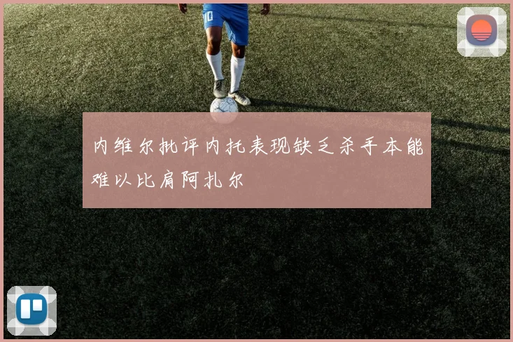 内维尔批评内托表现缺乏杀手本能难以比肩阿扎尔