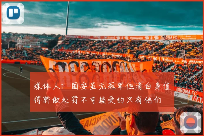 媒体人：国安虽无冠军但清白身值得骄傲处罚不可接受的只有他们