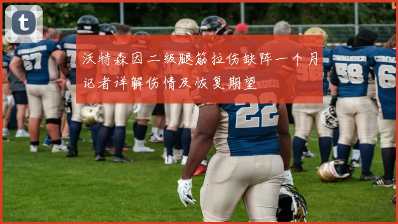 沃特森因二级腿筋拉伤缺阵一个月记者详解伤情及恢复期望