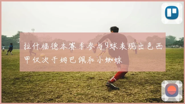拉什福德本赛季参与9球表现出色西甲仅次于姆巴佩和小蜘蛛