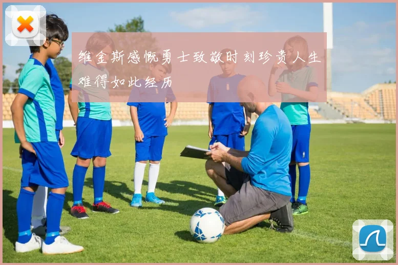 维金斯感慨勇士致敬时刻珍贵人生难得如此经历