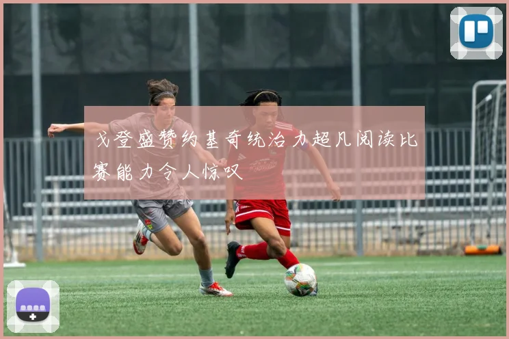 戈登盛赞约基奇统治力超凡阅读比赛能力令人惊叹