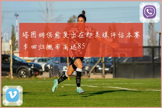塔图姆伤愈复出在即美媒评估本赛季回归概率高达85