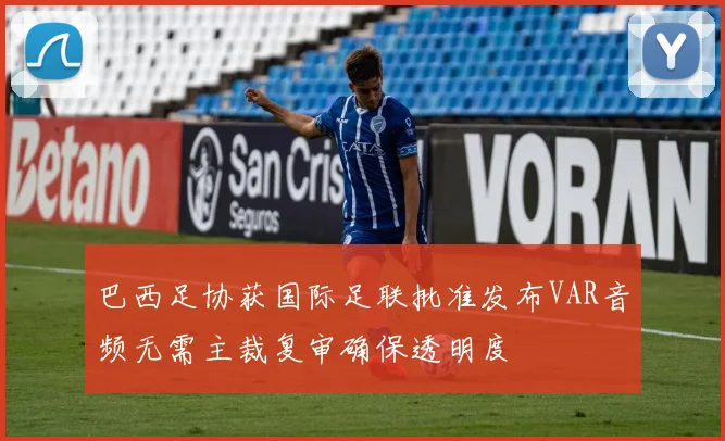 巴西足协获国际足联批准发布VAR音频无需主裁复审确保透明度