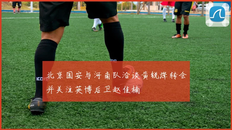 北京国安与河南队洽谈黄锐烽转会并关注英博后卫赵佳楠