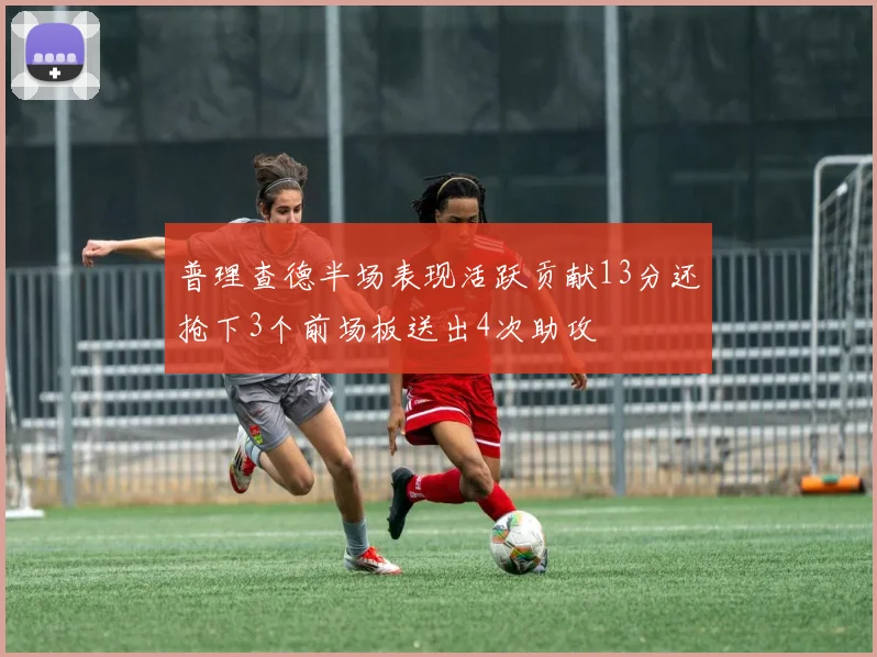 普理查德半场表现活跃贡献13分还抢下3个前场板送出4次助攻