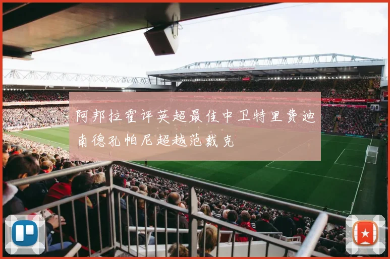 阿邦拉霍评英超最佳中卫特里费迪南德孔帕尼超越范戴克