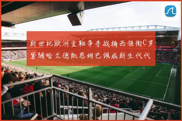 新世纪欧洲金靴争夺战梅西领衔C罗紧随哈兰德凯恩姆巴佩成新生代代表