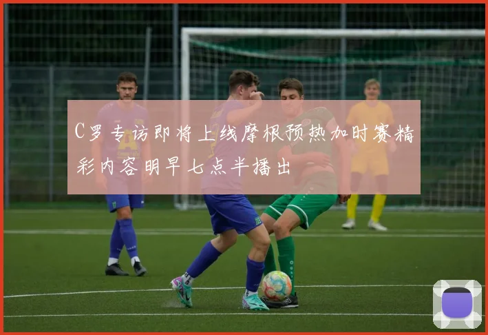 C罗专访即将上线摩根预热加时赛精彩内容明早七点半播出