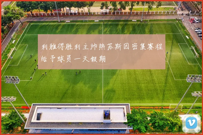 利雅得胜利主帅热苏斯因密集赛程给予球员一天假期