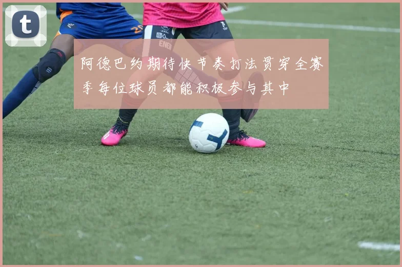 阿德巴约期待快节奏打法贯穿全赛季每位球员都能积极参与其中