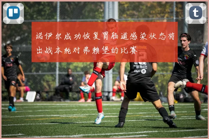 诺伊尔成功恢复胃肠道感染状态将出战本轮对弗赖堡的比赛