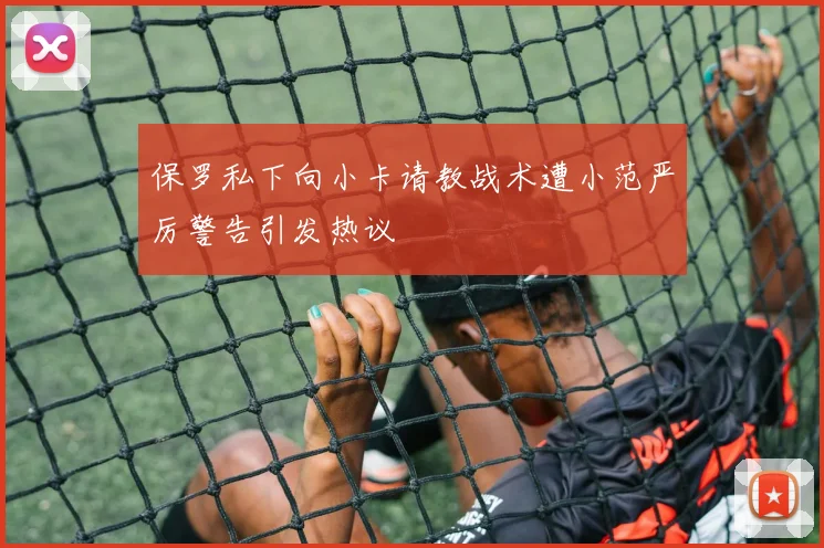 保罗私下向小卡请教战术遭小范严厉警告引发热议