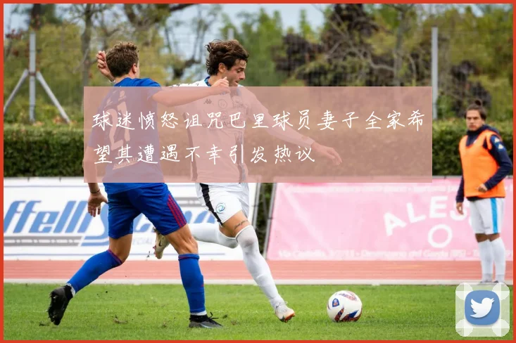 球迷愤怒诅咒巴里球员妻子全家希望其遭遇不幸引发热议
