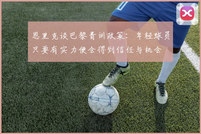 恩里克谈巴黎青训政策：年轻球员只要有实力便会得到信任与机会
