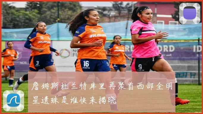 詹姆斯杜兰特库里再聚首西部全明星遗珠是谁快来揭晓