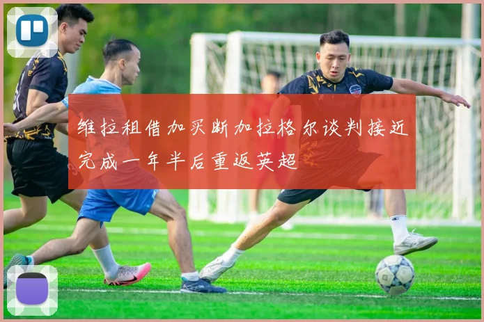维拉租借加买断加拉格尔谈判接近完成一年半后重返英超