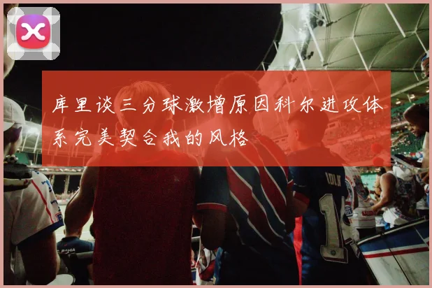 库里谈三分球激增原因科尔进攻体系完美契合我的风格