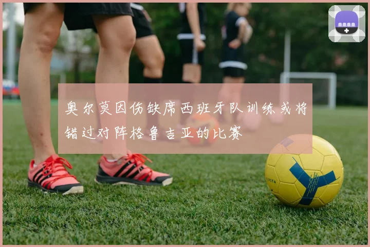 奥尔莫因伤缺席西班牙队训练或将错过对阵格鲁吉亚的比赛