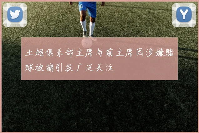 土超俱乐部主席与前主席因涉嫌赌球被捕引发广泛关注