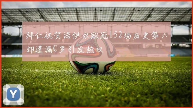 拜仁祝贺诺伊尔欧冠152场历史第六却遗漏C罗引发热议