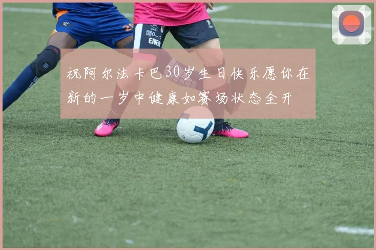 祝阿尔法卡巴30岁生日快乐愿你在新的一岁中健康如赛场状态全开