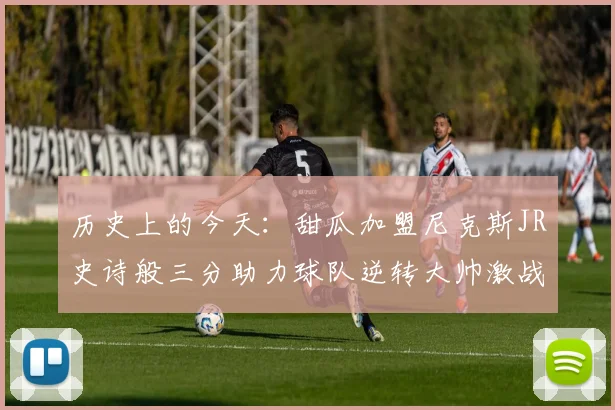 历史上的今天：甜瓜加盟尼克斯JR史诗般三分助力球队逆转大帅激战指环王