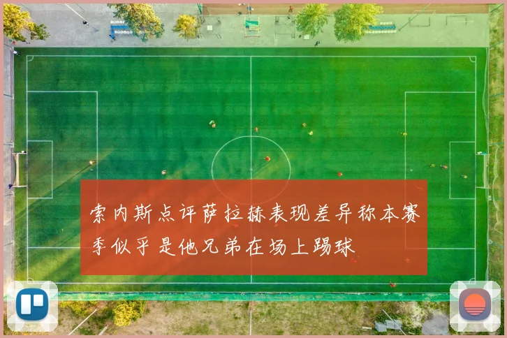 索内斯点评萨拉赫表现差异称本赛季似乎是他兄弟在场上踢球