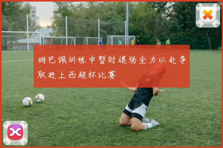 姆巴佩训练中暂时退场全力以赴争取赶上西超杯比赛