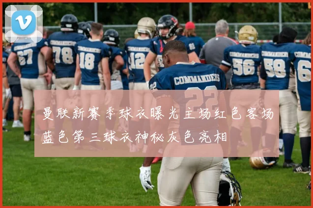 曼联新赛季球衣曝光主场红色客场蓝色第三球衣神秘灰色亮相