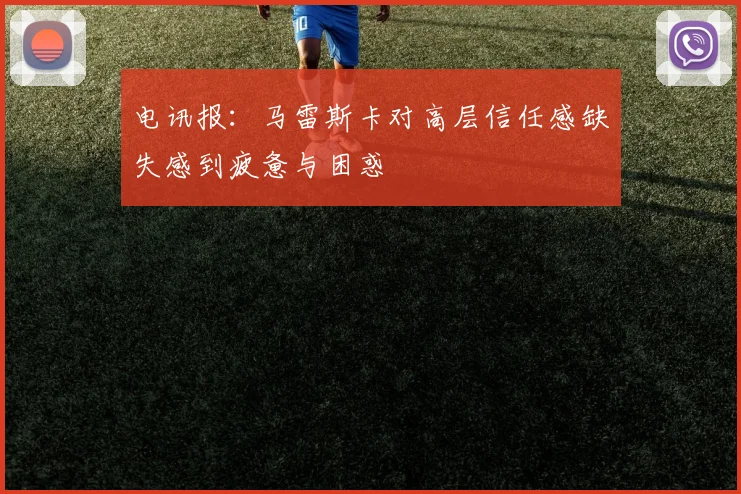 电讯报：马雷斯卡对高层信任感缺失感到疲惫与困惑